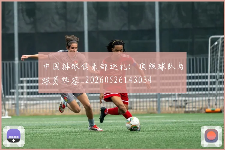 中国排球俱乐部巡礼：顶级球队与球员阵容_20260526143034