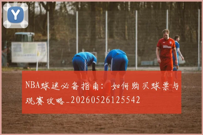 NBA球迷必备指南：如何购买球票与观赛攻略_20260526125542
