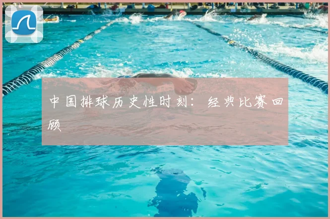 中国排球历史性时刻：经典比赛回顾