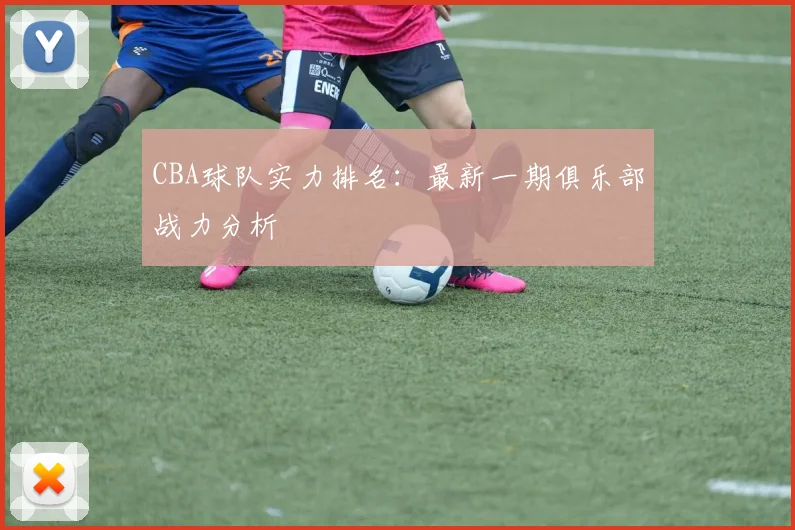 CBA球队实力排名：最新一期俱乐部战力分析