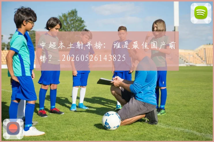 中超本土射手榜：谁是最佳国产前锋？_20260526143825