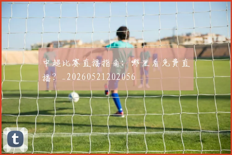 中超比赛直播指南：哪里看免费直播？_20260521202056
