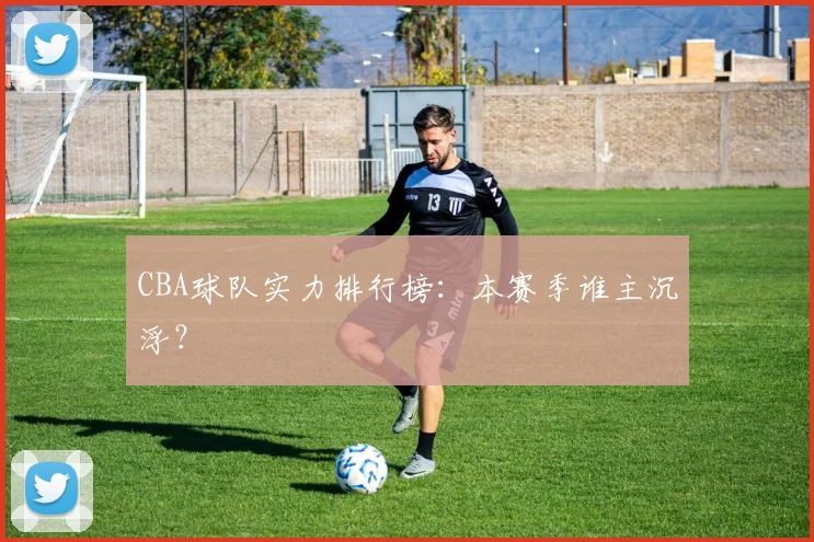 CBA球队实力排行榜:本赛季谁主沉浮?