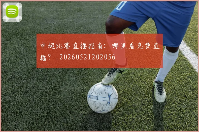 中超比赛直播指南：哪里看免费直播？_20260521202056