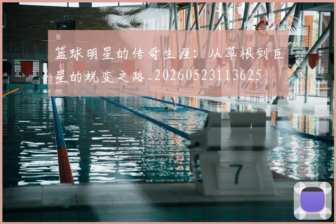 篮球明星的传奇生涯：从草根到巨星的蜕变之路_20260523113625