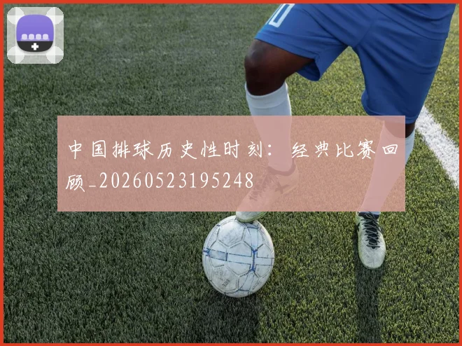 中国排球历史性时刻：经典比赛回顾_20260523195248