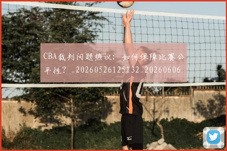 CBA裁判问题热议：如何保障比赛公平性？_20260526125132_20260606165328