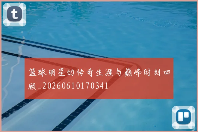 篮球明星的传奇生涯与巅峰时刻回顾_20260610170341