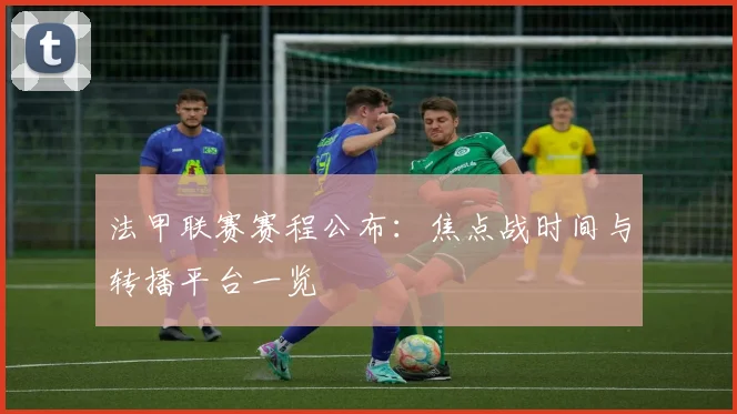 法甲联赛赛程公布：焦点战时间与转播平台一览