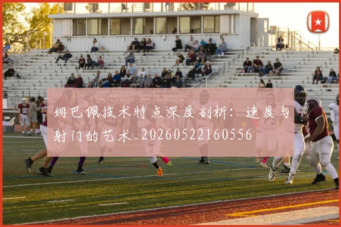 姆巴佩技术特点深度剖析:速度与射门的艺术_20260522160556