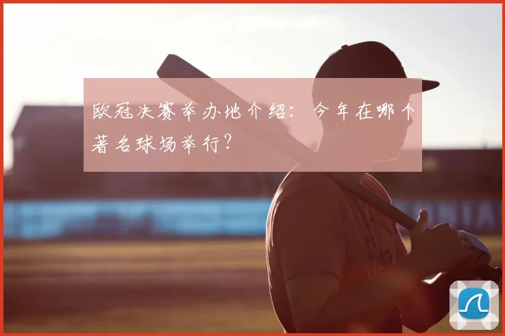 欧冠决赛举办地介绍：今年在哪个著名球场举行？