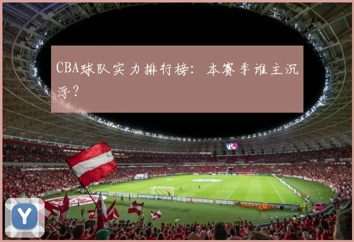 CBA球队实力排行榜：本赛季谁主沉浮？