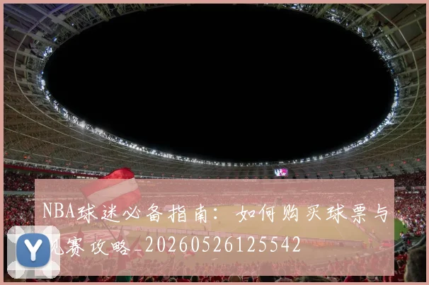 NBA球迷必备指南：如何购买球票与观赛攻略_20260526125542