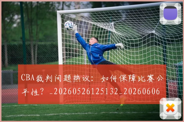 CBA裁判问题热议：如何保障比赛公平性？_20260526125132_20260606165328