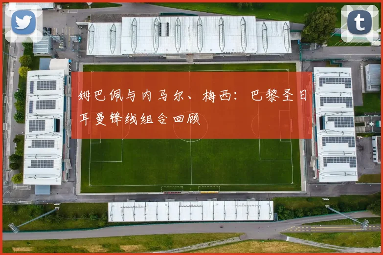 姆巴佩与内马尔、梅西：巴黎圣日耳曼锋线组合回顾