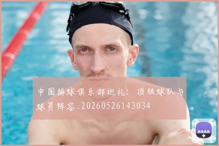 中国排球俱乐部巡礼:顶级球队与球员阵容_20260526143034