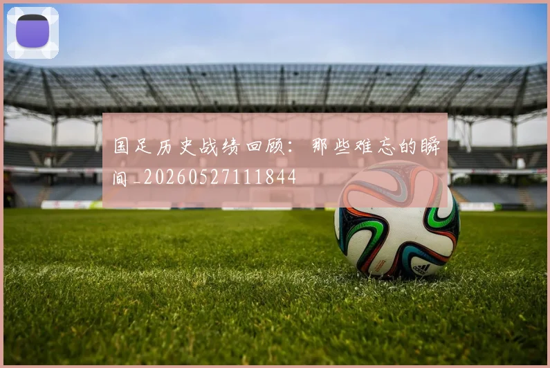 国足历史战绩回顾：那些难忘的瞬间_20260527111844