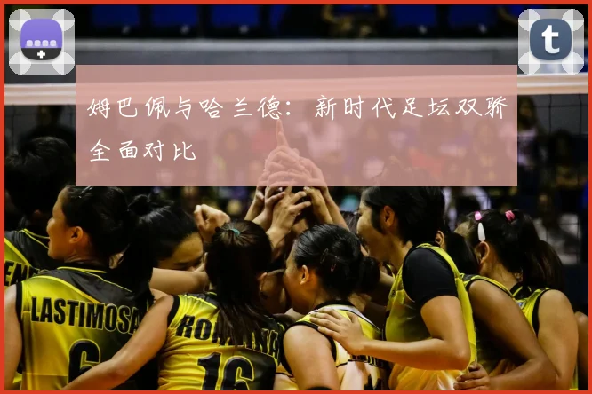 姆巴佩与哈兰德：新时代足坛双骄全面对比