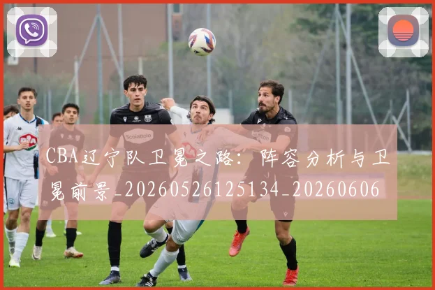 CBA辽宁队卫冕之路：阵容分析与卫冕前景_20260526125134_20260606165332