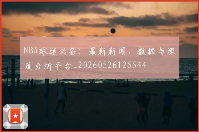 NBA球迷必备：最新新闻、数据与深度分析平台_20260526125544