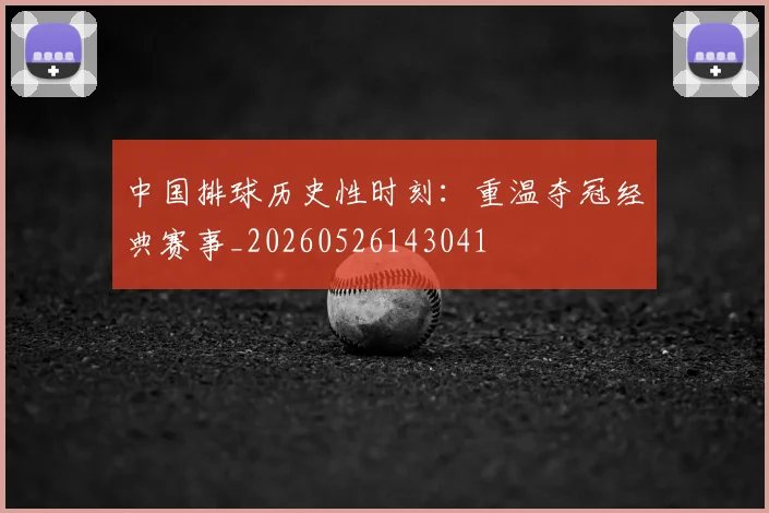 中国排球历史性时刻：重温夺冠经典赛事_20260526143041